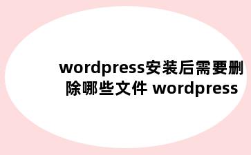 wordpress安装后需要删除哪些文件 wordpress 安装